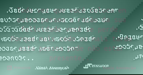 Toda vez que você coloca em outra pessoa a razão da sua felicidade você se perde. Porque mais cedo ou mais tarde esta pessoa pode não estar presente...... Frase de Vania Assunção.