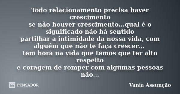 Todo relacionamento precisa haver crescimento se não houver crescimento...qual é o significado não há sentido partilhar a intimidade da nossa vida, com alguém q... Frase de Vania Assunção.