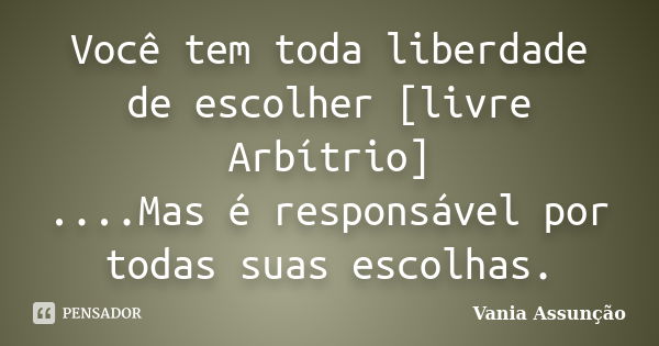 Você tem toda liberdade de escolher [livre Arbítrio] ....Mas é responsável por todas suas escolhas.... Frase de Vania Assunção.