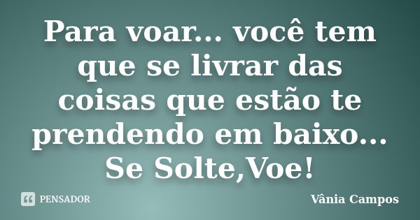 Para voar... você tem que se livrar das coisas que estão te prendendo em baixo... Se Solte,Voe!... Frase de Vânia Campos.