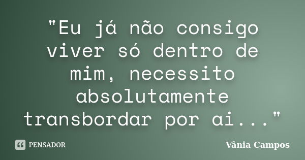 "Eu já não consigo viver só dentro de mim, necessito absolutamente transbordar por ai..."... Frase de Vânia Campos.