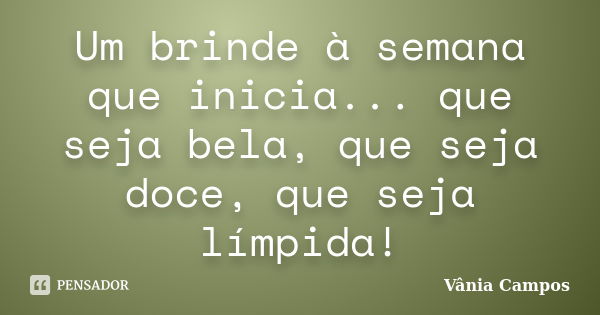 Um brinde à semana que inicia... que seja bela, que seja doce, que seja límpida!... Frase de Vânia Campos.