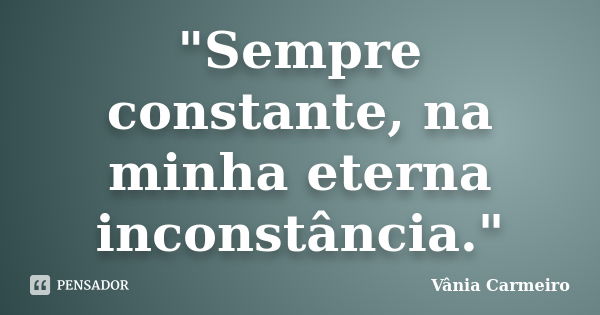 "Sempre constante, na minha eterna inconstância."... Frase de Vânia Carmeiro.