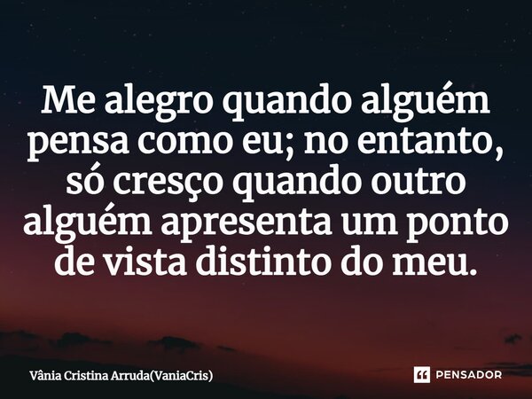 ⁠Me alegro quando alguém pensa como eu; no entanto, só cresço quando outro alguém apresenta um ponto de vista distinto do meu.... Frase de Vânia Cristina Arruda(VaniaCris).