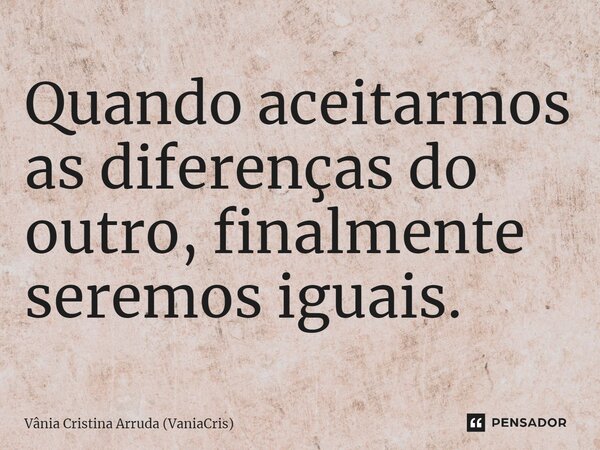 ⁠Quando aceitarmos as diferenças do outro, finalmente seremos iguais.... Frase de Vânia Cristina Arruda (VaniaCris).