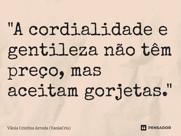 ⁠"A cordialidade e gentileza não têm preço, mas aceitam gorjetas."... Frase de Vânia Cristina Arruda (VaniaCris).