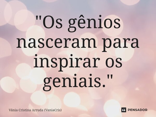 ⁠"Os gênios nasceram para inspirar os geniais."... Frase de Vânia Cristina Arruda (VaniaCris).