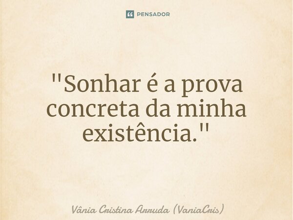 ⁠"Sonhar é a prova concreta da minha existência."... Frase de Vânia Cristina Arruda (VaniaCris).
