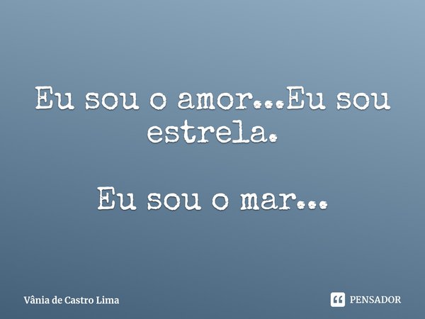 ⁠Eu sou o amor...Eu sou estrela. Eu sou o mar...... Frase de Vânia de Castro Lima.
