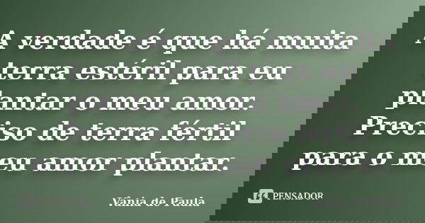 A verdade é que há muita terra estéril para eu plantar o meu amor. Preciso de terra fértil para o meu amor plantar.... Frase de Vânia de Paula.