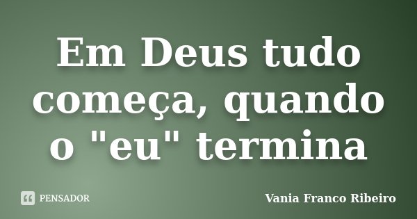 Em Deus tudo começa, quando o "eu" termina... Frase de Vania Franco Ribeiro.