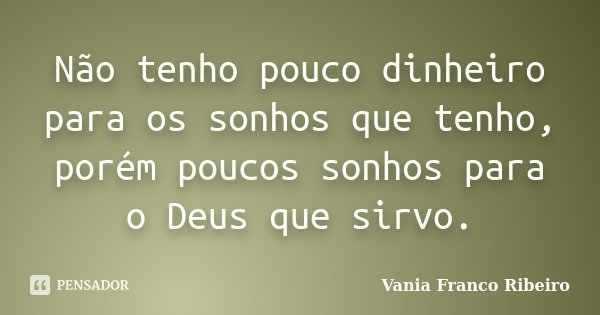 Não tenho pouco dinheiro para os sonhos que tenho, porém poucos sonhos para o Deus que sirvo.... Frase de Vania Franco Ribeiro.