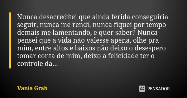 Nunca desacreditei que ainda ferida conseguiria seguir, nunca me rendi, nunca fiquei por tempo demais me lamentando, e quer saber? Nunca pensei que a vida não v... Frase de Vania Grah.