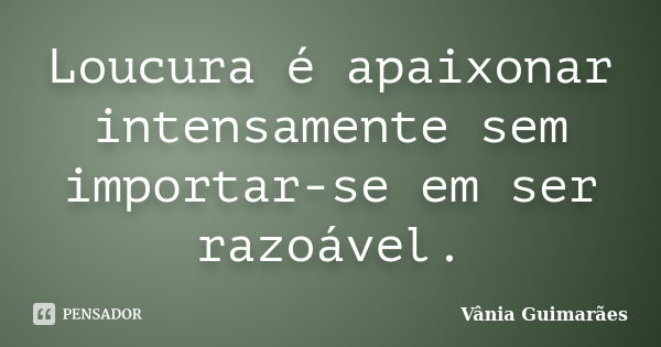 Loucura é apaixonar intensamente sem importar-se em ser razoável.... Frase de Vânia Guimarães.