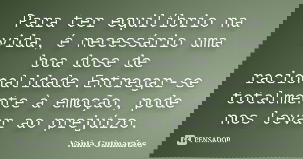 Para ter equilíbrio na vida, é necessário uma boa dose de racionalidade.Entregar-se totalmente à emoção, pode nos levar ao prejuízo.... Frase de Vânia Guimarães.