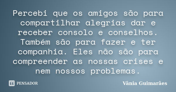 Percebi que os amigos são para compartilhar alegrias dar e receber consolo e conselhos. Também são para fazer e ter companhia. Eles não são para compreender as ... Frase de Vânia Guimarães.