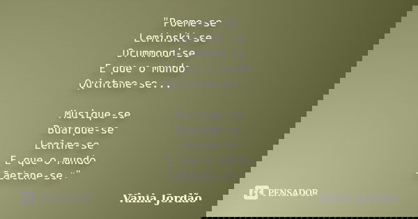 "Poeme-se Leminski-se Drummond-se E que o mundo Quintane-se... Musique-se Buarque-se Lenine-se E que o mundo Caetane-se."... Frase de Vânia Jordão.