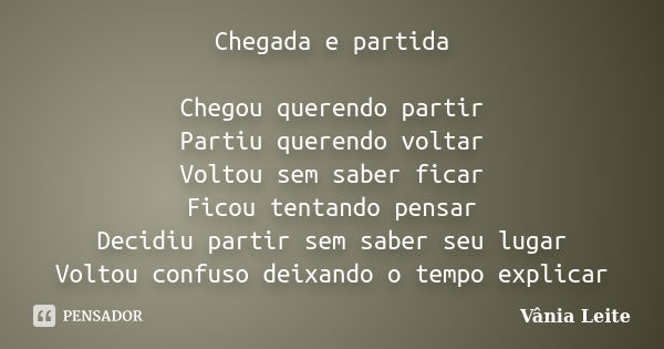 Chegada e partida Chegou querendo partir Partiu querendo voltar Voltou sem saber ficar Ficou tentando pensar Decidiu partir sem saber seu lugar Voltou confuso d... Frase de Vânia Leite.