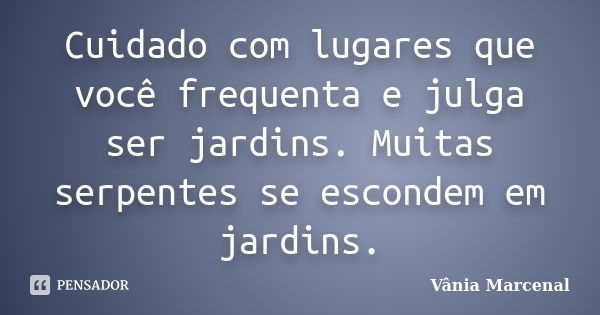 Cuidado com lugares que você frequenta e julga ser jardins. Muitas serpentes se escondem em jardins.... Frase de Vânia Marcenal.