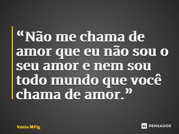 “Não me chama de amor que eu não sou o seu amor e nem sou todo mundo que você chama de amor.”... Frase de Vania MFigueira.