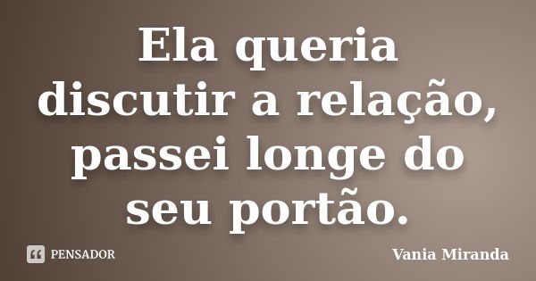 Ela queria discutir a relação, passei longe do seu portão.... Frase de Vania Miranda.