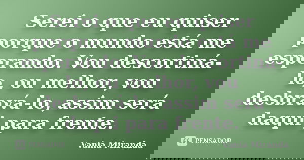 Serei o que eu quiser porque o mundo está me esperando. Vou descortiná-lo, ou melhor, vou desbravá-lo, assim será daqui para frente.... Frase de Vania Miranda.