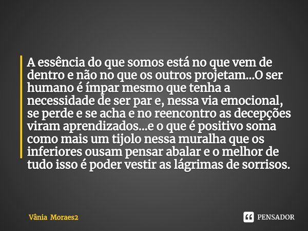 ⁠A essência do que somos está no que vem de dentro e não no que os outros projetam...O ser humano é ímpar mesmo que tenha a necessidade de ser par e, nessa via ... Frase de Vânia Moraes2.