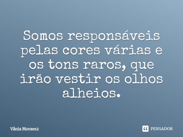 ⁠Somos responsáveis pelas cores várias e os tons raros, que irão vestir os olhos alheios.... Frase de Vânia Moraes2.