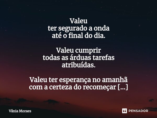 ⁠Valeu ter segurado a onda até o final do dia. Valeu cumprir todas as árduas tarefas atribuídas. Valeu ter esperança no amanhã com a certeza do recomeçar entre ... Frase de Vânia Moraes.