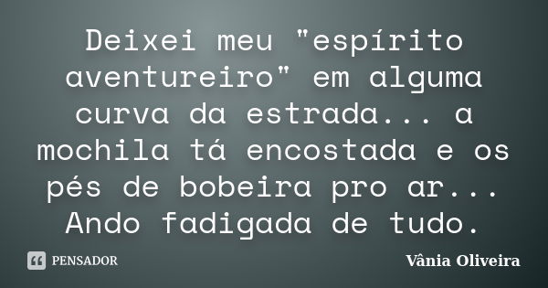 Deixei meu "espírito aventureiro" em alguma curva da estrada... a mochila tá encostada e os pés de bobeira pro ar... Ando fadigada de tudo.... Frase de Vânia Oliveira.