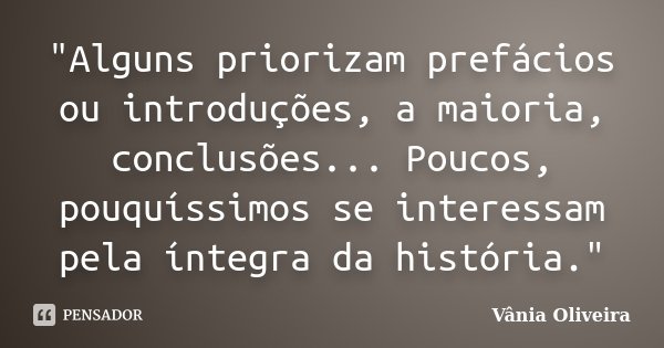 "Alguns priorizam prefácios ou introduções, a maioria, conclusões... Poucos, pouquíssimos se interessam pela íntegra da história."... Frase de Vânia Oliveira.