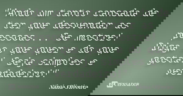 "Ando um tanto cansada de ter que desvendar as pessoas... Se mostre! Diga o que quer e do que gosta! Seja simples e verdadeiro!"... Frase de Vânia Oliveira.