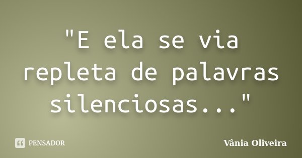 "E ela se via repleta de palavras silenciosas..."... Frase de Vânia Oliveira.