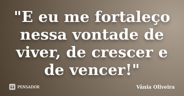 "E eu me fortaleço nessa vontade de viver, de crescer e de vencer!"... Frase de Vânia Oliveira.