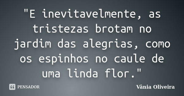 "E inevitavelmente, as tristezas brotam no jardim das alegrias, como os espinhos no caule de uma linda flor."... Frase de Vânia Oliveira.