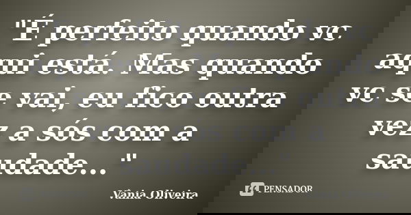 "É perfeito quando vc aqui está. Mas quando vc se vai, eu fico outra vez a sós com a saudade..."... Frase de Vânia Oliveira.