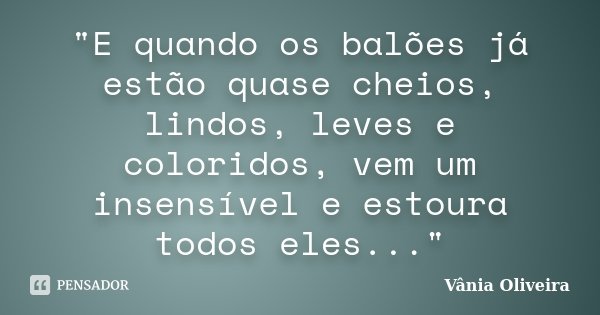 "E quando os balões já estão quase cheios, lindos, leves e coloridos, vem um insensível e estoura todos eles..."... Frase de Vânia Oliveira.