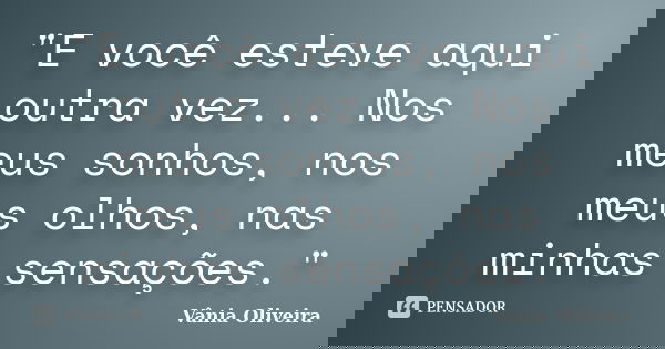 "E você esteve aqui outra vez... Nos meus sonhos, nos meus olhos, nas minhas sensações."... Frase de Vânia Oliveira.