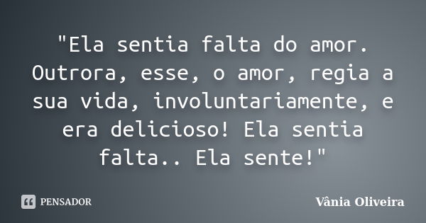 "Ela sentia falta do amor. Outrora, esse, o amor, regia a sua vida, involuntariamente, e era delicioso! Ela sentia falta.. Ela sente!"... Frase de Vânia Oliveira.