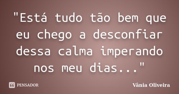 "Está tudo tão bem que eu chego a desconfiar dessa calma imperando nos meu dias..."... Frase de Vânia Oliveira.