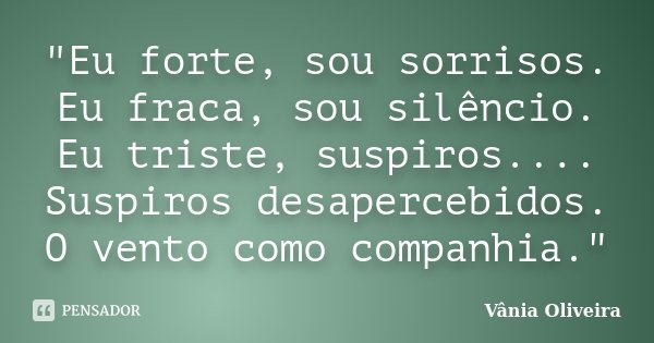 "Eu forte, sou sorrisos. Eu fraca, sou silêncio. Eu triste, suspiros.... Suspiros desapercebidos. O vento como companhia."... Frase de Vânia Oliveira.