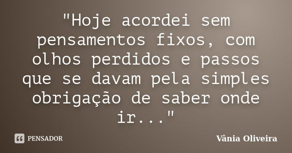 "Hoje acordei sem pensamentos fixos, com olhos perdidos e passos que se davam pela simples obrigação de saber onde ir..."... Frase de Vânia Oliveira.