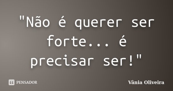 "Não é querer ser forte... é precisar ser!"... Frase de Vânia Oliveira.