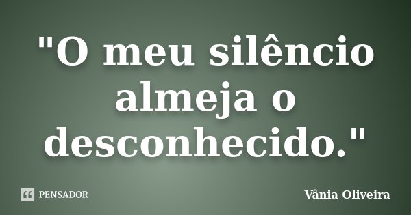 "O meu silêncio almeja o desconhecido."... Frase de Vânia Oliveira.