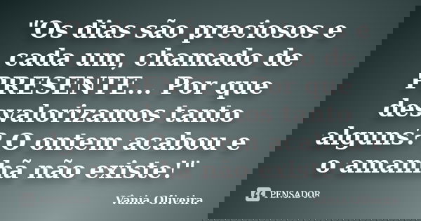 "Os dias são preciosos e cada um, chamado de PRESENTE... Por que desvalorizamos tanto alguns? O ontem acabou e o amanhã não existe!"... Frase de Vânia Oliveira.