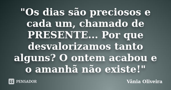 "Os dias são preciosos e cada um, chamado de PRESENTE... Por que desvalorizamos tanto alguns? O ontem acabou e o amanhã não existe!"... Frase de Vânia Oliveira.