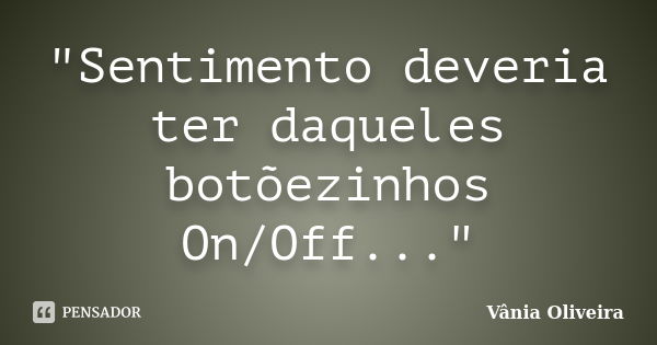 "Sentimento deveria ter daqueles botõezinhos On/Off..."... Frase de Vânia Oliveira.