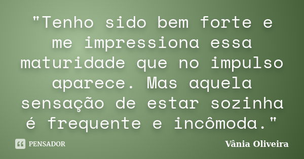 "Tenho sido bem forte e me impressiona essa maturidade que no impulso aparece. Mas aquela sensação de estar sozinha é frequente e incômoda."... Frase de Vânia Oliveira.