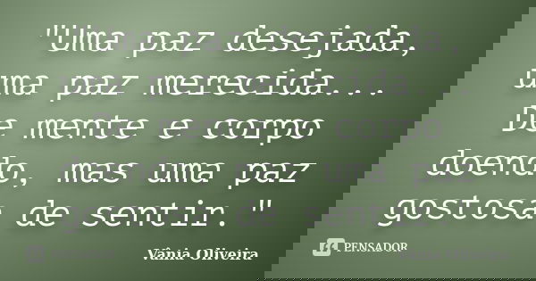 "Uma paz desejada, uma paz merecida... De mente e corpo doendo, mas uma paz gostosa de sentir."... Frase de Vânia Oliveira.