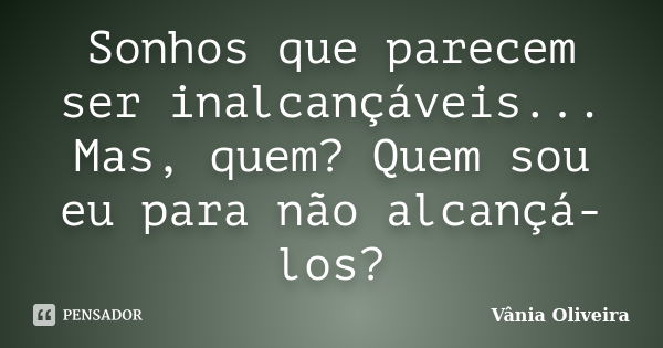 Sonhos que parecem ser inalcançáveis... Mas, quem? Quem sou eu para não alcançá-los?... Frase de Vânia Oliveira.